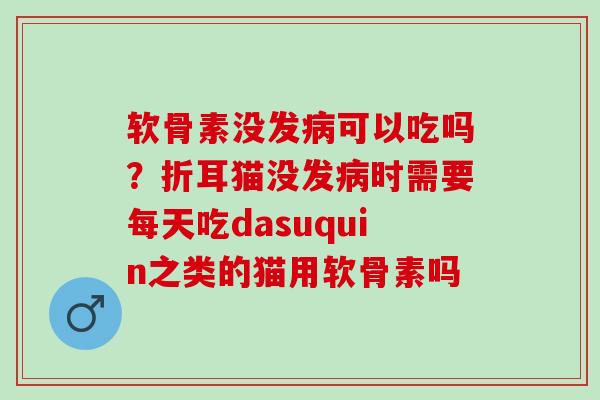 软骨素没发病可以吃吗？折耳猫没发病时需要每天吃dasuquin之类的猫用软骨素吗