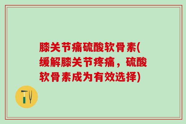 膝关节痛硫酸软骨素(缓解膝关节疼痛，硫酸软骨素成为有效选择)