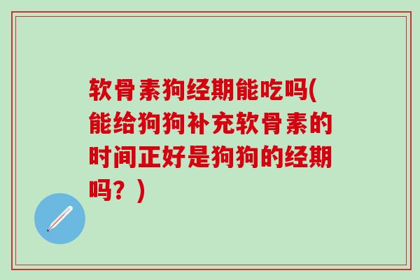 软骨素狗经期能吃吗(能给狗狗补充软骨素的时间正好是狗狗的经期吗？)