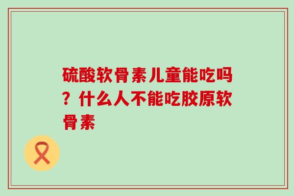 硫酸软骨素儿童能吃吗？什么人不能吃胶原软骨素