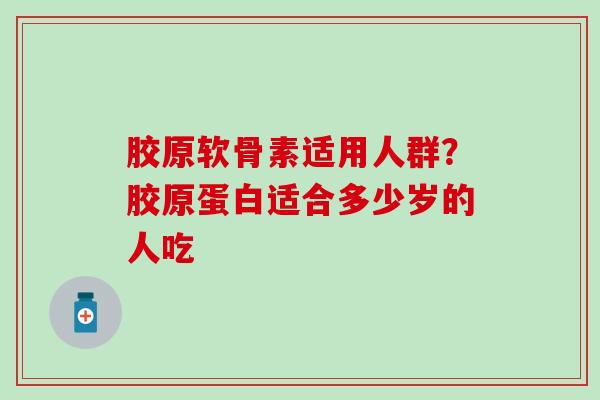胶原软骨素适用人群?胶原蛋白适合多少岁的人吃 胶原软骨素适用人群?胶原蛋白适合多少岁的人吃