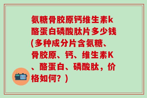 氨糖骨胶原钙维生素k酪蛋白磷酸肽片多少钱(多种成分片含氨糖、骨胶原、钙、维生素K、酪蛋白、磷酸肽，价格如何？)