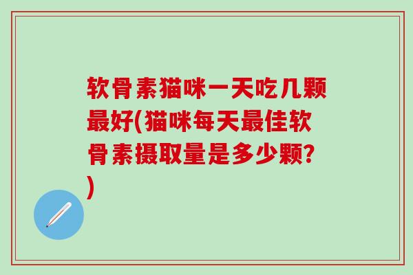 软骨素猫咪一天吃几颗最好(猫咪每天最佳软骨素摄取量是多少颗？)