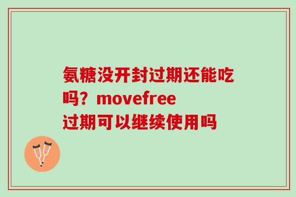 氨糖没开封过期还能吃吗？movefree过期可以继续使用吗