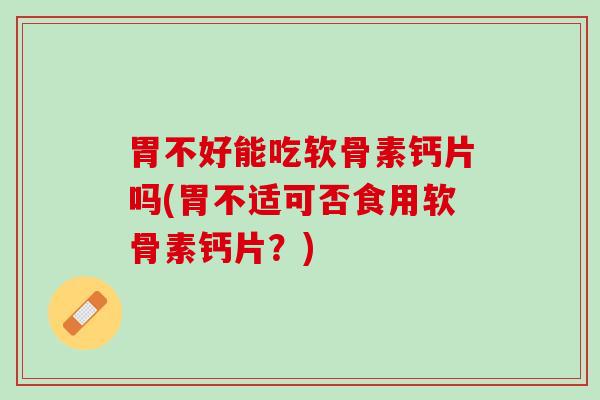 胃不好能吃软骨素钙片吗(胃不适可否食用软骨素钙片？)