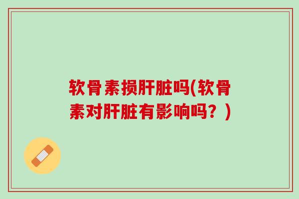 软骨素损肝脏吗(软骨素对肝脏有影响吗？)
