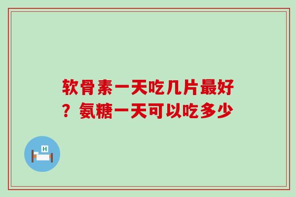 软骨素一天吃几片最好？氨糖一天可以吃多少