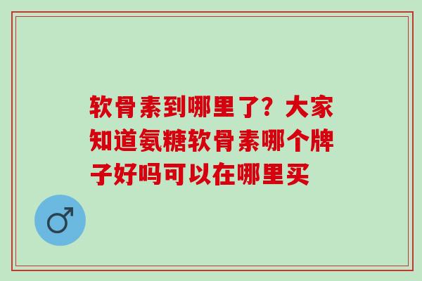 软骨素到哪里了？大家知道氨糖软骨素哪个牌子好吗可以在哪里买