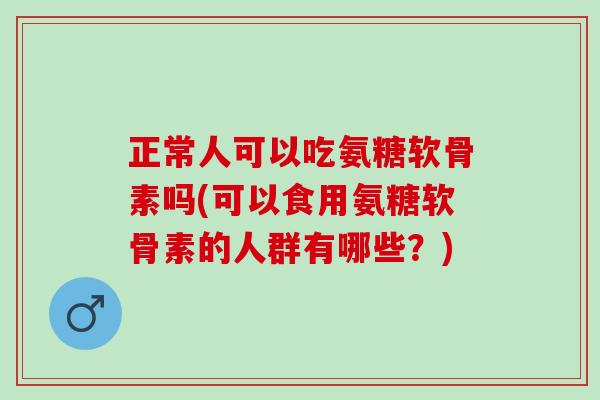 正常人可以吃氨糖软骨素吗(可以食用氨糖软骨素的人群有哪些？)