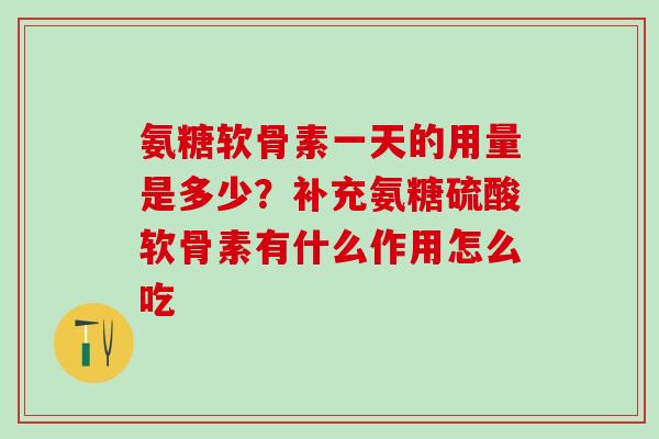 氨糖软骨素一天的用量是多少？补充氨糖硫酸软骨素有什么作用怎么吃