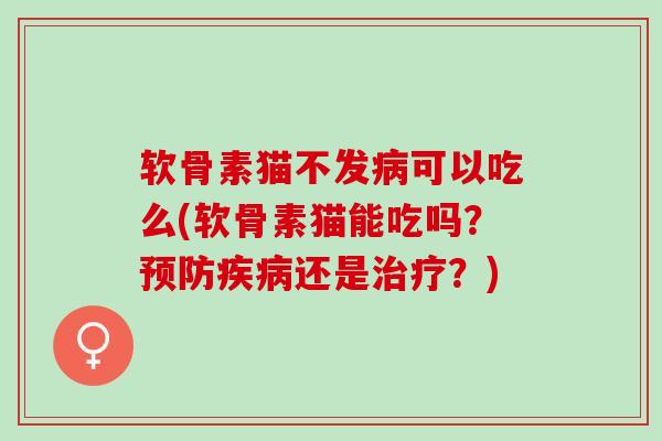 软骨素猫不发病可以吃么(软骨素猫能吃吗？预防疾病还是治疗？)