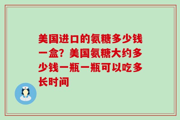 美国进口的氨糖多少钱一盒？美国氨糖大约多少钱一瓶一瓶可以吃多长时间