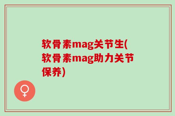 软骨素mag关节生(软骨素mag助力关节保养)