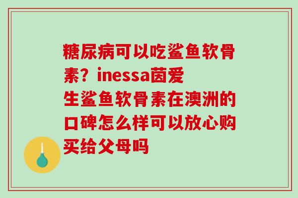 糖尿病可以吃鲨鱼软骨素？inessa茵爱生鲨鱼软骨素在澳洲的口碑怎么样可以放心购买给父母吗