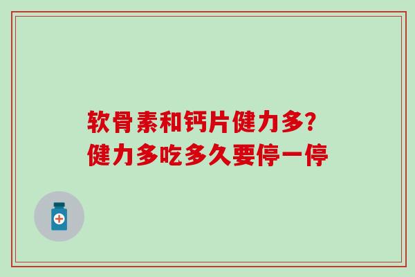 软骨素和钙片健力多？健力多吃多久要停一停
