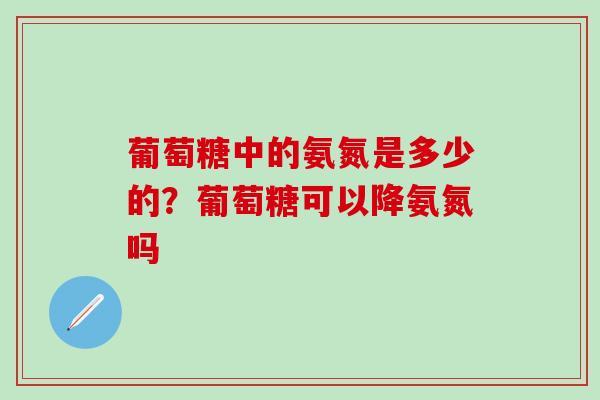 葡萄糖中的氨氮是多少的？葡萄糖可以降氨氮吗