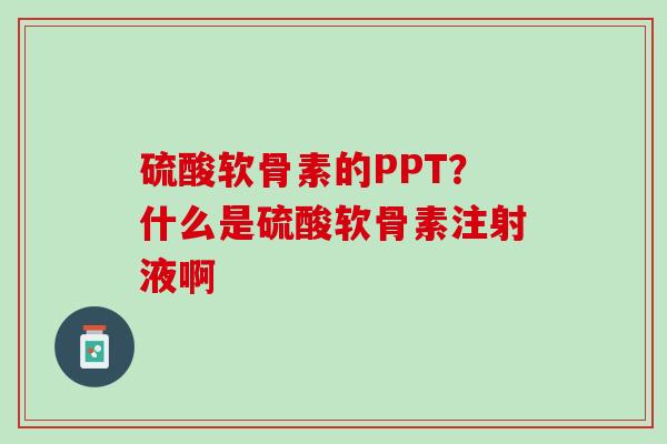 硫酸软骨素的PPT？什么是硫酸软骨素注射液啊