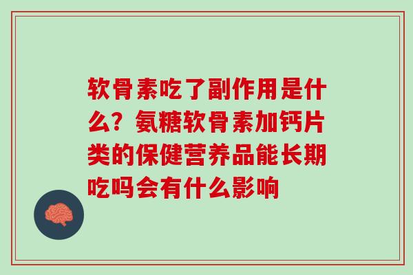 软骨素吃了副作用是什么？氨糖软骨素加钙片类的保健营养品能长期吃吗会有什么影响