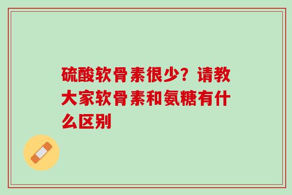 硫酸软骨素很少？请教大家软骨素和氨糖有什么区别