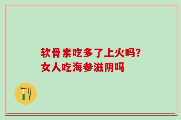 软骨素吃多了上火吗？女人吃海参滋阴吗