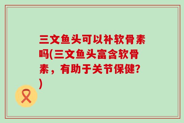 三文鱼头可以补软骨素吗(三文鱼头富含软骨素，有助于关节保健？)