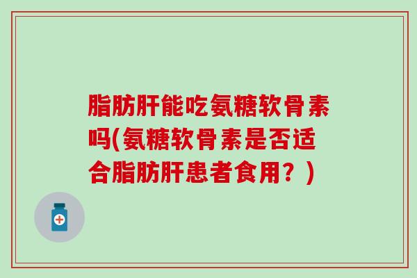 脂肪肝能吃氨糖软骨素吗(氨糖软骨素是否适合脂肪肝患者食用？)