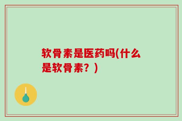 软骨素是医药吗(什么是软骨素？)