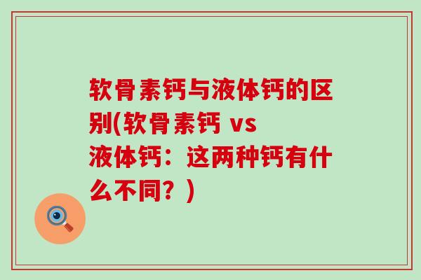 软骨素钙与液体钙的区别(软骨素钙 vs 液体钙：这两种钙有什么不同？)