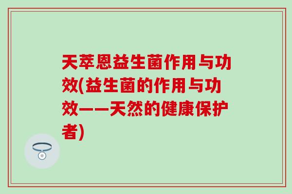 天萃恩益生菌作用与功效(益生菌的作用与功效——天然的健康保护者)