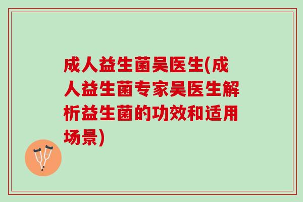 成人益生菌吴医生(成人益生菌专家吴医生解析益生菌的功效和适用场景)