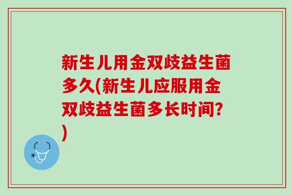 新生儿用金双歧益生菌多久(新生儿应服用金双歧益生菌多长时间?) 新生儿用金双歧益生菌多久(新生儿应服用金双歧益生菌多长时间?)