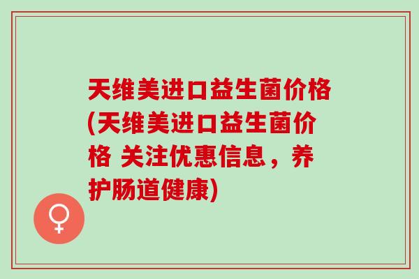 天维美进口益生菌价格(天维美进口益生菌价格 关注优惠信息,养护肠道健康) 天维美进口益生菌价格(天维美进口益生菌价格 关注优惠信息,养护肠道健康)