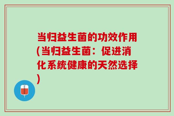 当归益生菌的功效作用(当归益生菌：促进消化系统健康的天然选择)