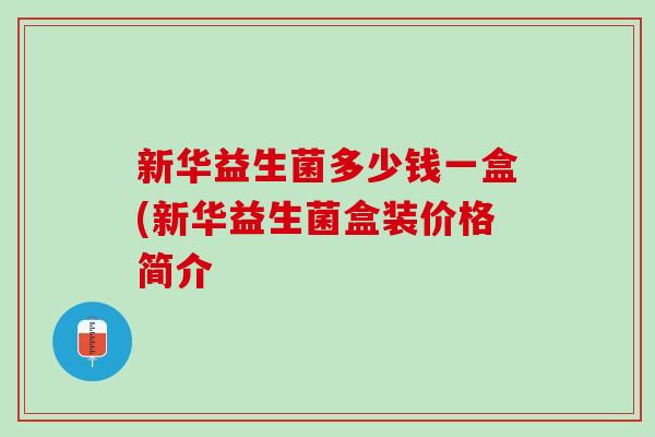 新华益生菌多少钱一盒(新华益生菌盒装价格简介