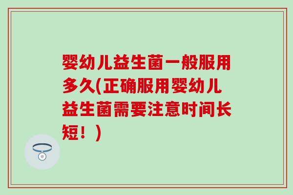 婴幼儿益生菌一般服用多久(正确服用婴幼儿益生菌需要注意时间长短！)