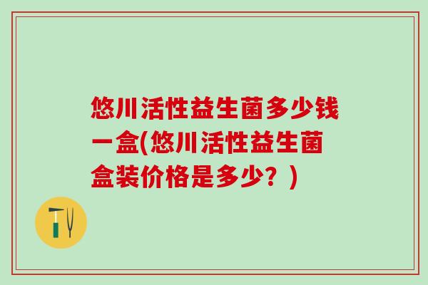 悠川活性益生菌多少钱一盒(悠川活性益生菌盒装价格是多少？)