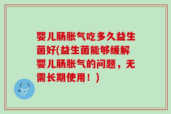 婴儿肠胀气吃多久益生菌好(益生菌能够缓解婴儿肠胀气的问题，无需长期使用！)