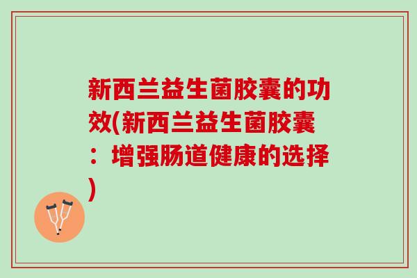 新西兰益生菌胶囊的功效(新西兰益生菌胶囊：增强肠道健康的选择)