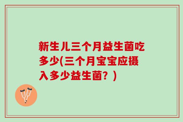 新生儿三个月益生菌吃多少(三个月宝宝应摄入多少益生菌？)