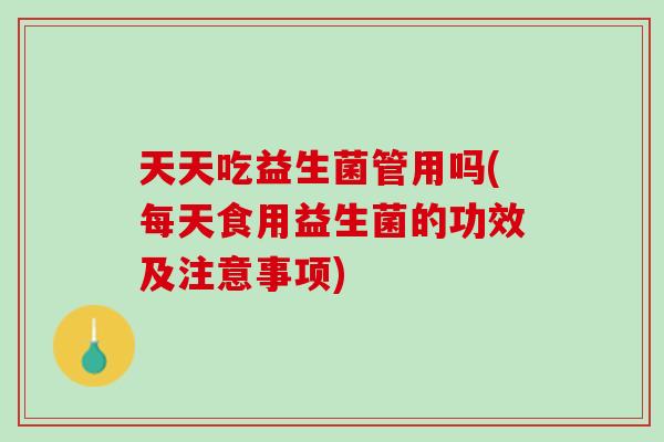 天天吃益生菌管用吗(每天食用益生菌的功效及注意事项)