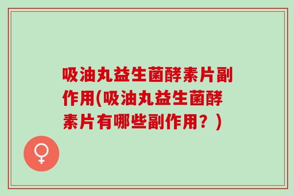 吸油丸益生菌酵素片副作用(吸油丸益生菌酵素片有哪些副作用？)