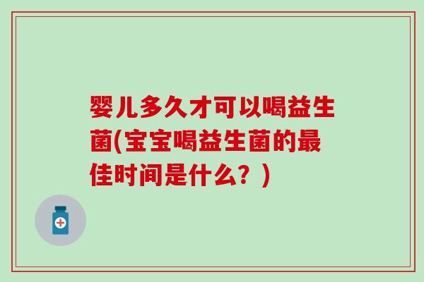 婴儿多久才可以喝益生菌(宝宝喝益生菌的最佳时间是什么？)