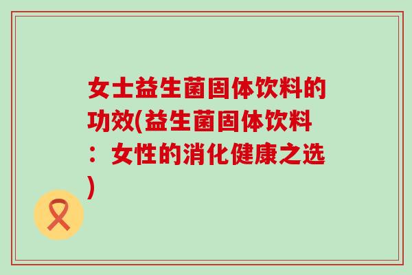 女士益生菌固体饮料的功效(益生菌固体饮料：女性的消化健康之选)