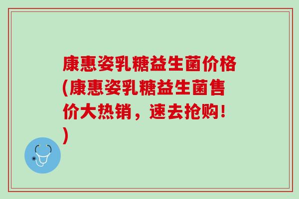 康惠姿乳糖益生菌价格(康惠姿乳糖益生菌售价大热销，速去抢购！)