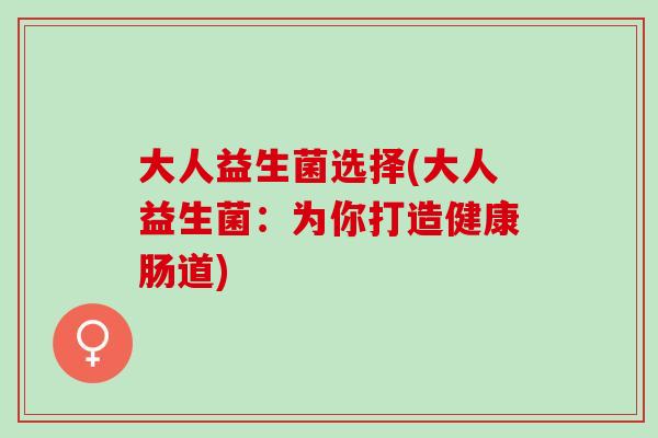 大人益生菌选择(大人益生菌：为你打造健康肠道)