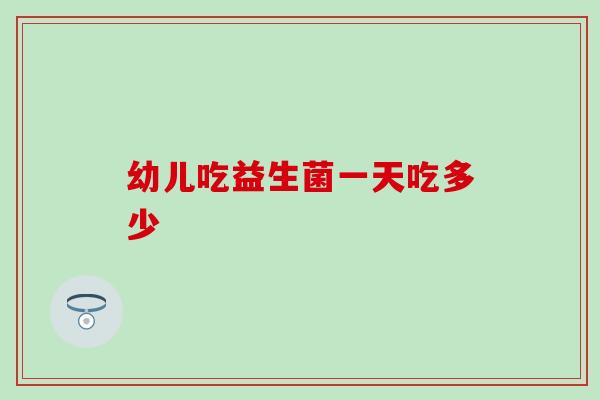 幼儿吃益生菌一天吃多少