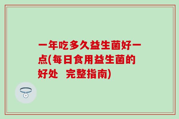 一年吃多久益生菌好一点(每日食用益生菌的好处  完整指南)