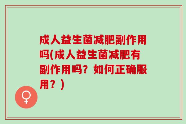 成人益生菌减肥副作用吗(成人益生菌减肥有副作用吗？如何正确服用？)