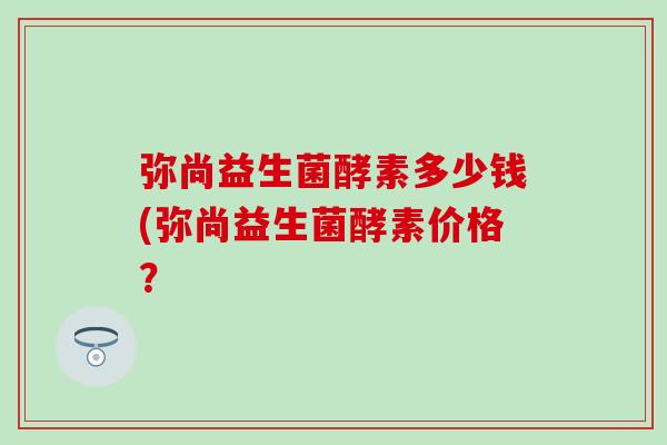 弥尚益生菌酵素多少钱(弥尚益生菌酵素价格？