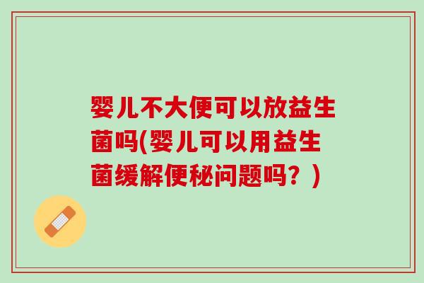 婴儿不大便可以放益生菌吗(婴儿可以用益生菌缓解问题吗?) 婴儿不大便可以放益生菌吗(婴儿可以用益生菌缓解问题吗?)